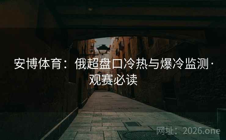 安博体育:俄超盘口冷热与爆冷监测·观赛必读 安博体育:俄超盘口冷热与爆冷监测·观赛必读
