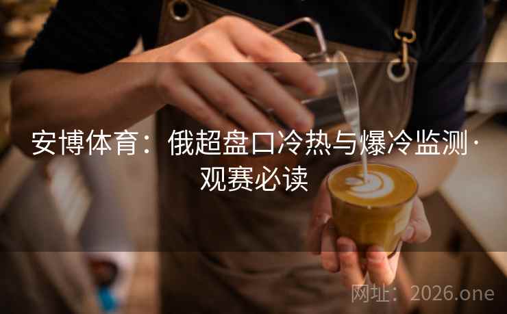 安博体育:俄超盘口冷热与爆冷监测·观赛必读 安博体育:俄超盘口冷热与爆冷监测·观赛必读