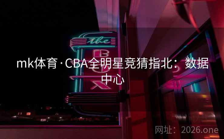 mk体育·CBA全明星竞猜指北:数据中心 mk体育·CBA全明星竞猜指北:数据中心