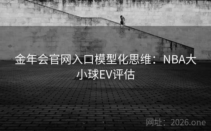 金年会官网入口模型化思维：NBA大小球EV评估
