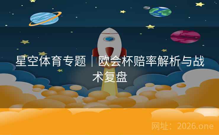 星空体育专题|欧会杯赔率解析与战术复盘 星空体育专题|欧会杯赔率解析与战术复盘