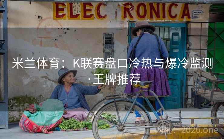 米兰体育：K联赛盘口冷热与爆冷监测·王牌推荐