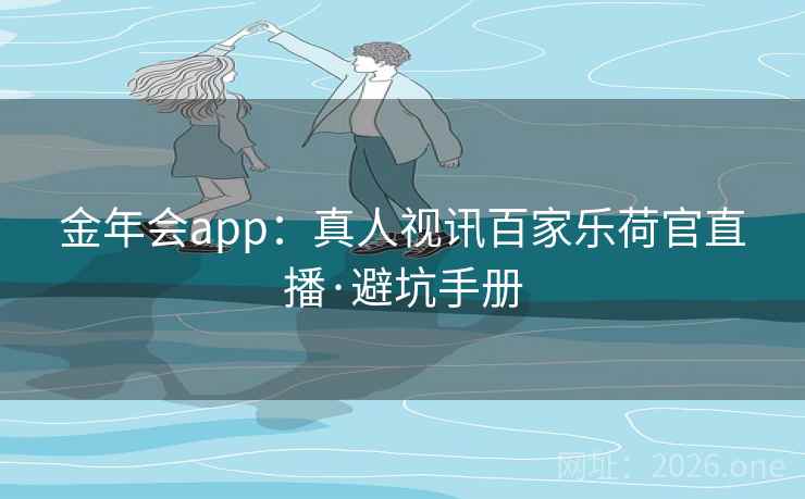 金年会app：真人视讯百家乐荷官直播·避坑手册