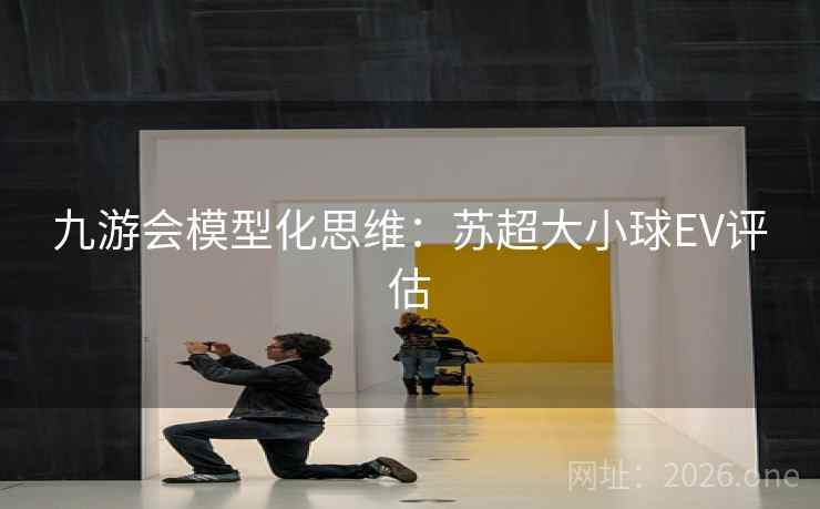 九游会模型化思维：苏超大小球EV评估