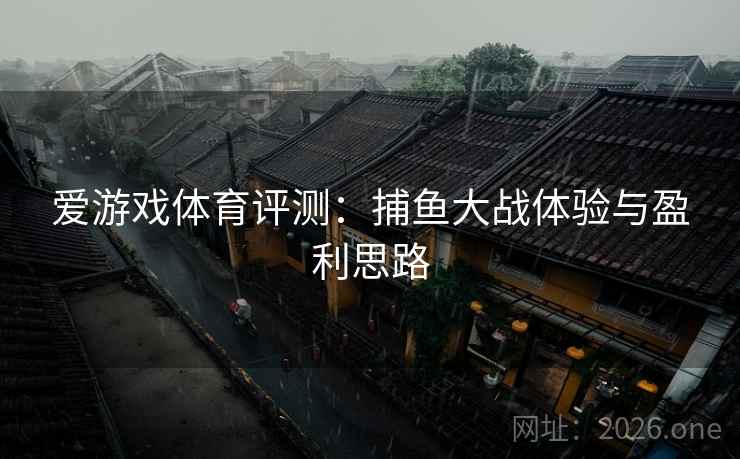 爱游戏体育评测:捕鱼大战体验与盈利思路 爱游戏体育评测:捕鱼大战体验与盈利思路