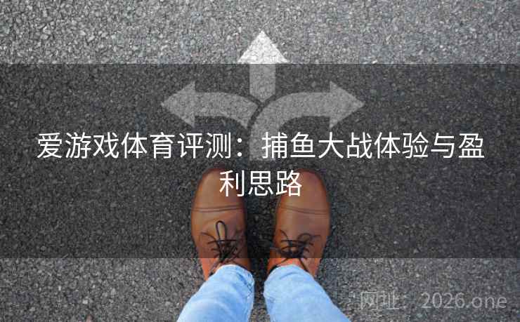 爱游戏体育评测:捕鱼大战体验与盈利思路 爱游戏体育评测:捕鱼大战体验与盈利思路