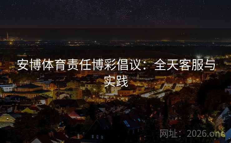 安博体育责任博彩倡议：全天客服与实践