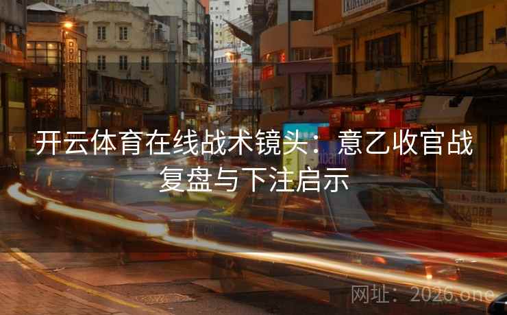 开云体育在线战术镜头：意乙收官战复盘与下注启示