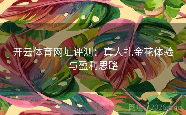 开云体育网址评测:真人扎金花体验与盈利思路 开云体育网址评测:真人扎金花体验与盈利思路