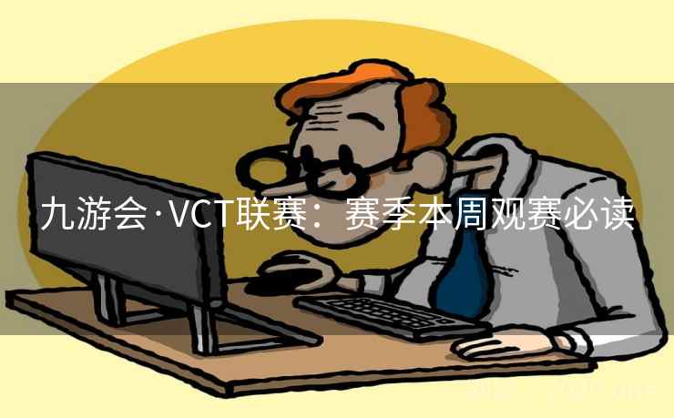 九游会·VCT联赛:赛季本周观赛必读 九游会·VCT联赛:赛季本周观赛必读
