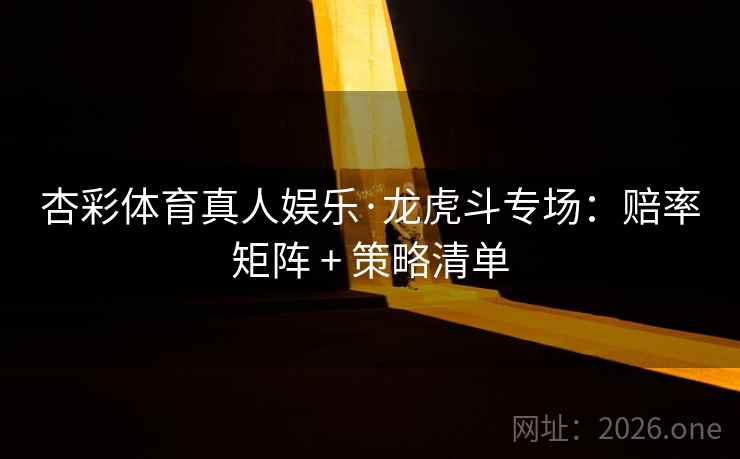 杏彩体育真人娱乐·龙虎斗专场：赔率矩阵 + 策略清单