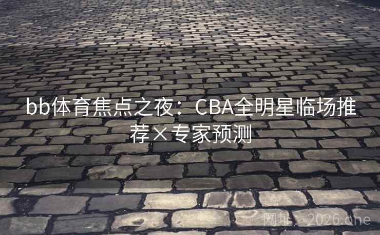 bb体育焦点之夜：CBA全明星临场推荐×专家预测