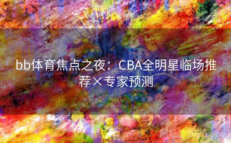 bb体育焦点之夜：CBA全明星临场推荐×专家预测