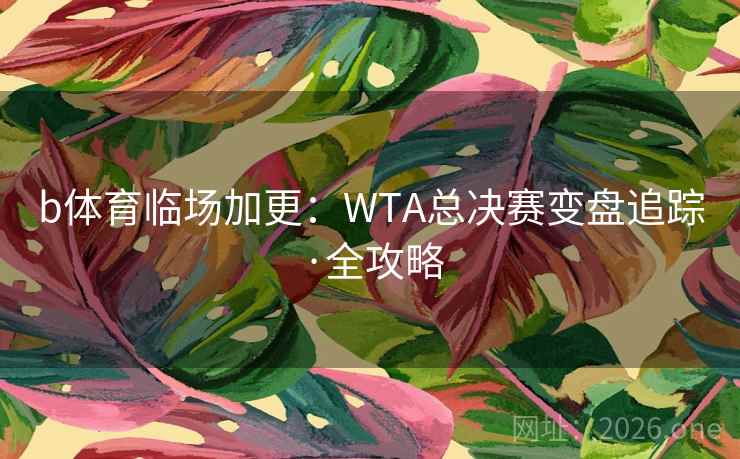 b体育临场加更：WTA总决赛变盘追踪·全攻略