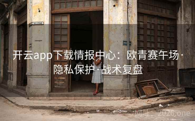 开云app下载情报中心：欧青赛午场·隐私保护·战术复盘