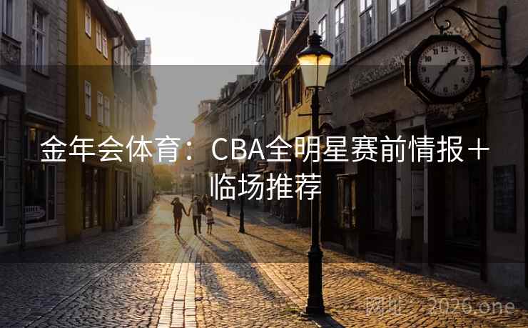金年会体育：CBA全明星赛前情报＋临场推荐