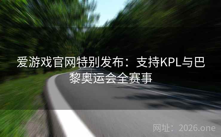 爱游戏官网特别发布:支持KPL与巴黎奥运会全赛事 爱游戏官网特别发布:支持KPL与巴黎奥运会全赛事