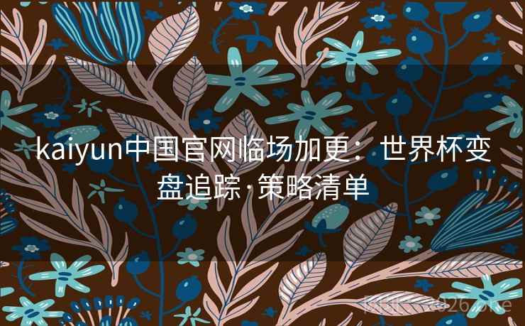 kaiyun中国官网临场加更：世界杯变盘追踪·策略清单