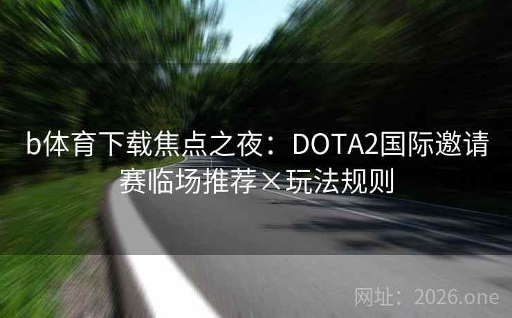 b体育下载焦点之夜：DOTA2国际邀请赛临场推荐×玩法规则