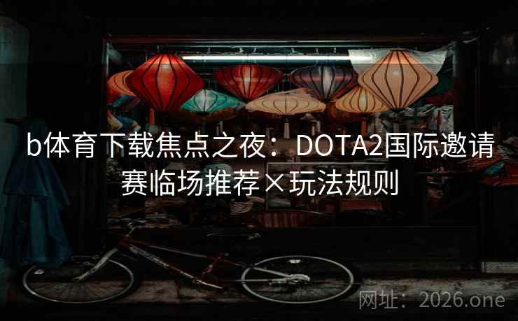 b体育下载焦点之夜：DOTA2国际邀请赛临场推荐×玩法规则