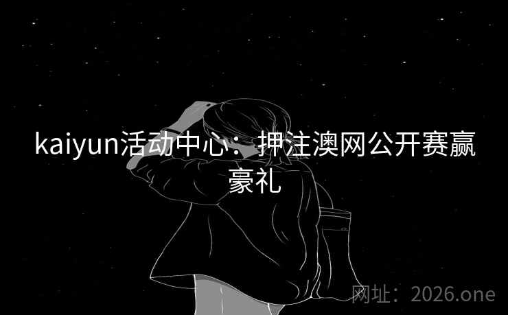 kaiyun活动中心:押注澳网公开赛赢豪礼 kaiyun活动中心:押注澳网公开赛赢豪礼