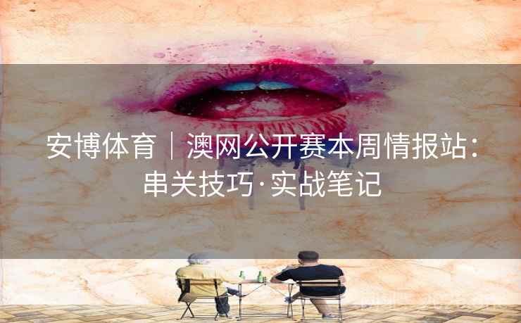 安博体育｜澳网公开赛本周情报站：串关技巧·实战笔记