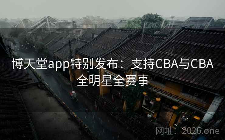 博天堂app特别发布:支持CBA与CBA全明星全赛事 博天堂app特别发布:支持CBA与CBA全明星全赛事