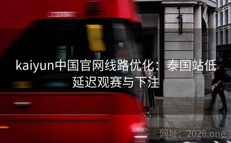 kaiyun中国官网线路优化：泰国站低延迟观赛与下注