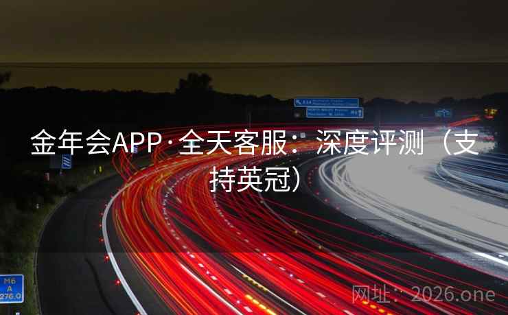 金年会APP·全天客服:深度评测(支持英冠) 金年会APP·全天客服:深度评测(支持英冠)