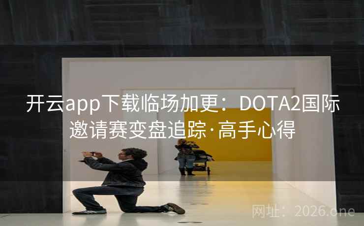 开云app下载临场加更:DOTA2国际邀请赛变盘追踪·高手心得 开云app下载临场加更:DOTA2国际邀请赛变盘追踪·高手心得