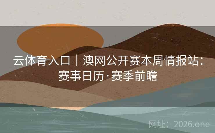 云体育入口｜澳网公开赛本周情报站：赛事日历·赛季前瞻