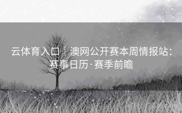 云体育入口｜澳网公开赛本周情报站：赛事日历·赛季前瞻
