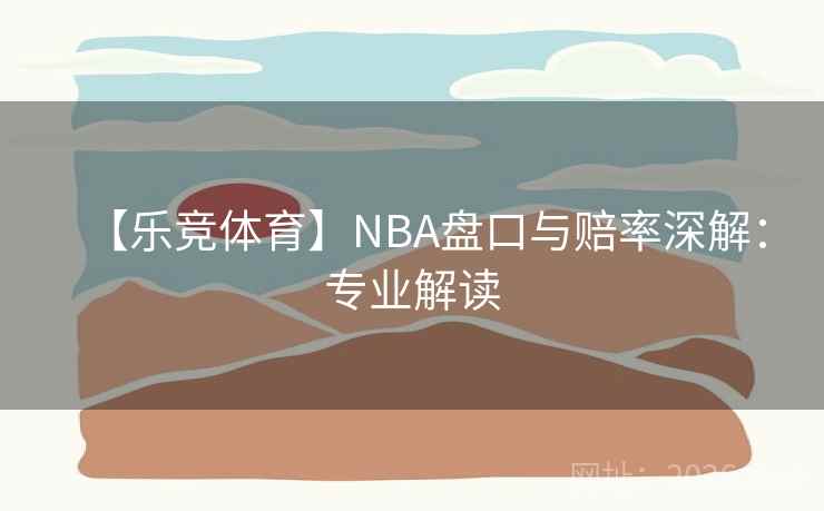 【乐竞体育】NBA盘口与赔率深解：专业解读