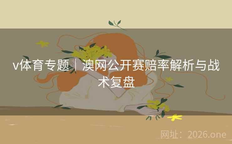 v体育专题｜澳网公开赛赔率解析与战术复盘