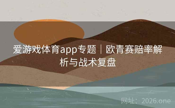 爱游戏体育app专题｜欧青赛赔率解析与战术复盘