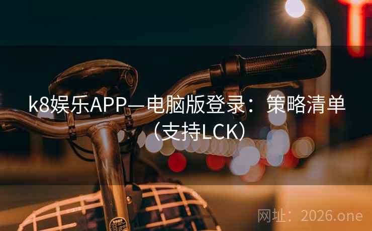 k8娱乐APP—电脑版登录:策略清单(支持LCK) k8娱乐APP—电脑版登录:策略清单(支持LCK)