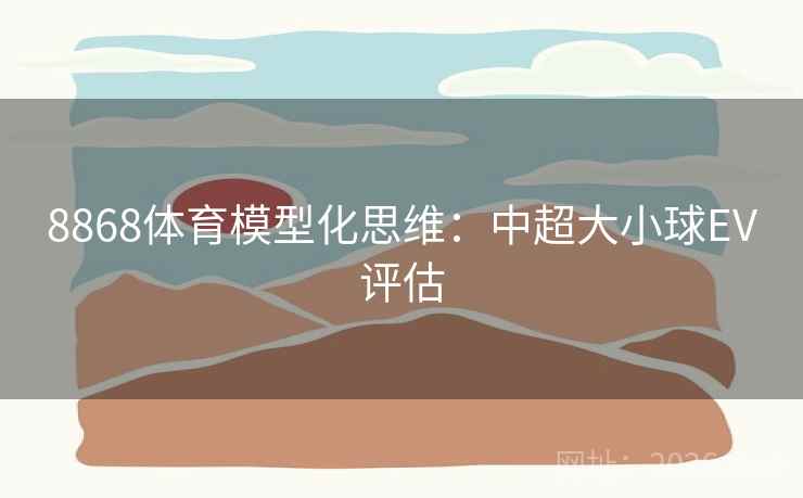 8868体育模型化思维：中超大小球EV评估